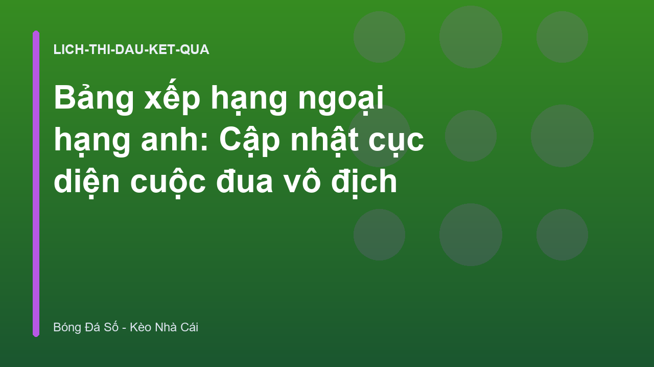 Bảng xếp hạng ngoại hạng anh: Cập nhật cục diện cuộc đua vô địch