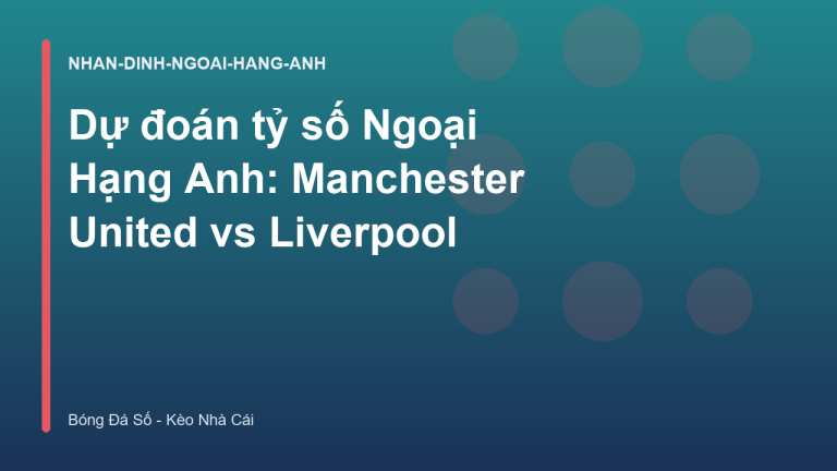 Dự đoán tỷ số Ngoại Hạng Anh: Manchester United vs Liverpool
