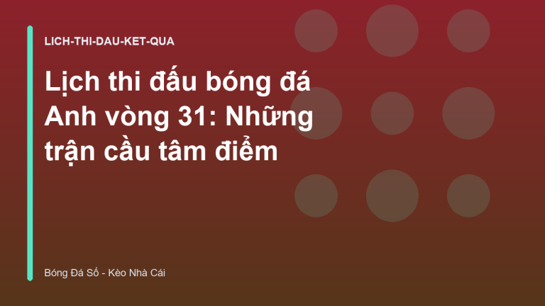 Lịch thi đấu bóng đá Anh vòng 31: Những trận cầu tâm điểm