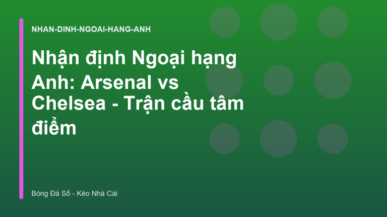 Nhận định Ngoại hạng Anh: Arsenal vs Chelsea - Trận cầu tâm điểm